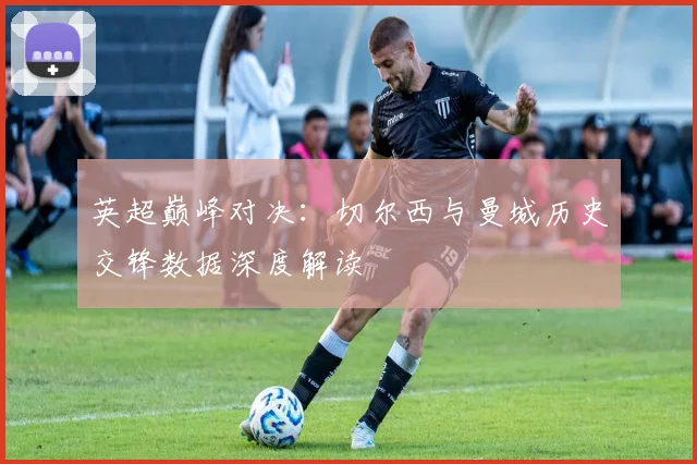 英超巅峰对决:切尔西与曼城历史交锋数据深度解读