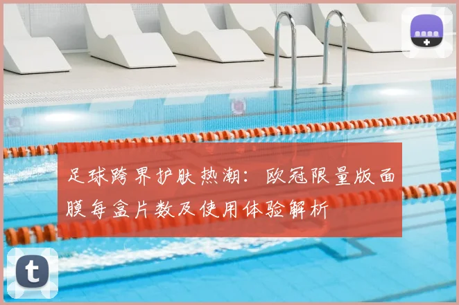 足球跨界护肤热潮：欧冠限量版面膜每盒片数及使用体验解析