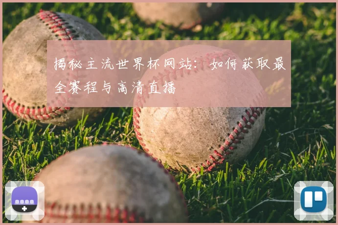 揭秘主流世界杯网站：如何获取最全赛程与高清直播