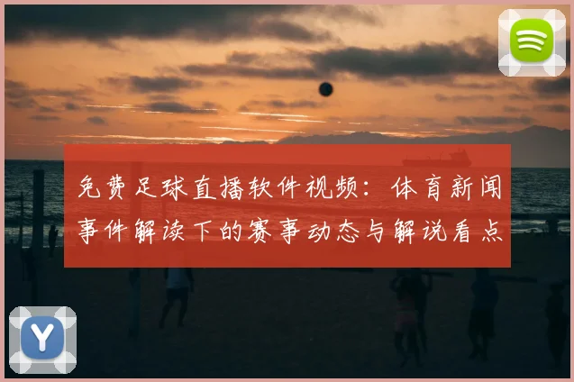 免费足球直播软件视频:体育新闻事件解读下的赛事动态与解说看点