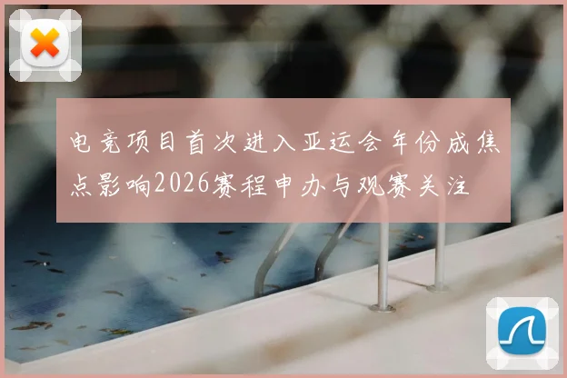 电竞项目首次进入亚运会年份成焦点影响2026赛程申办与观赛关注