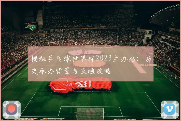 揭秘乒乓球世界杯2023主办地：历史承办背景与交通攻略
