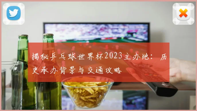 揭秘乒乓球世界杯2023主办地:历史承办背景与交通攻略