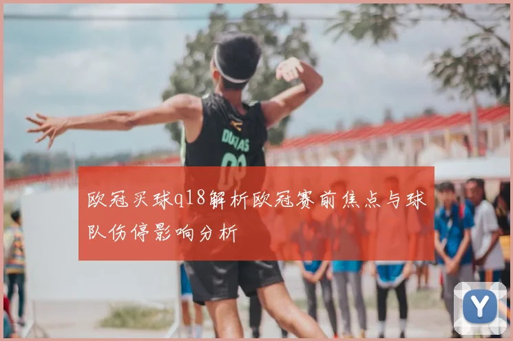 欧冠买球q18解析欧冠赛前焦点与球队伤停影响分析