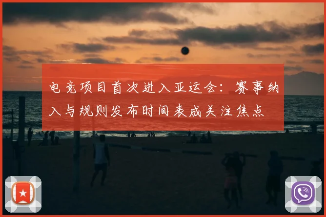 电竞项目首次进入亚运会:赛事纳入与规则发布时间表成关注焦点
