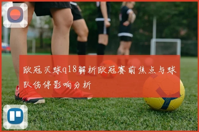 欧冠买球q18解析欧冠赛前焦点与球队伤停影响分析