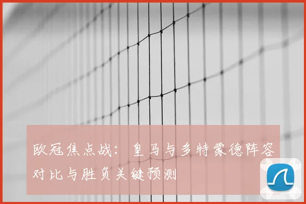 欧冠焦点战：皇马与多特蒙德阵容对比与胜负关键预测