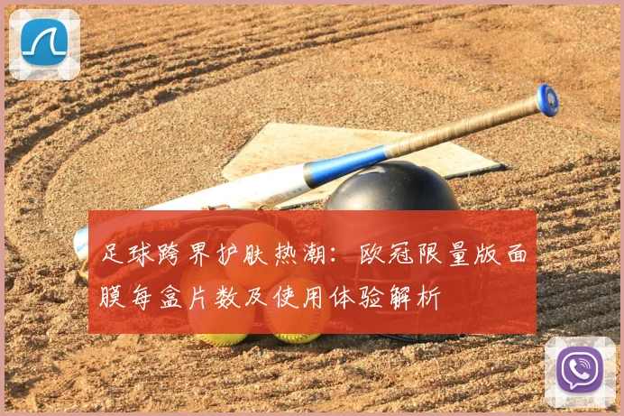 足球跨界护肤热潮：欧冠限量版面膜每盒片数及使用体验解析