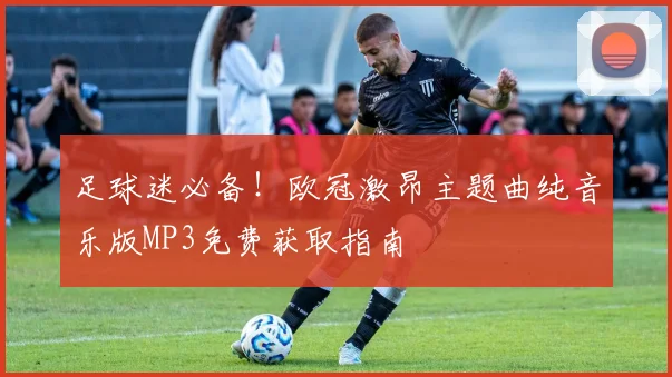 足球迷必备！欧冠激昂主题曲纯音乐版MP3免费获取指南