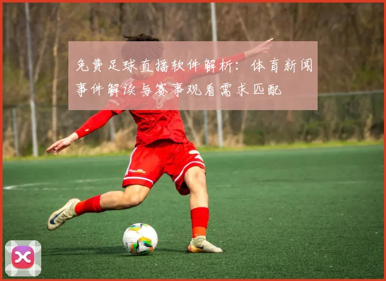免费足球直播软件解析：体育新闻事件解读与赛事观看需求匹配